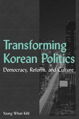 Transforming Korean Politics: Democracy, Reform, and Culture: Democracy, Reform, and Culture by Young Whan Kihl