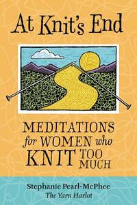 At Knit's End: Meditations for Women Who Knit Too Much by Stephanie Pearl-McPhee