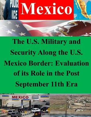 The U.S. Military and Security Along the U.S. Mexico Border: Evaluation of its Role in the Post September 11th Era by Naval Postgraduate School