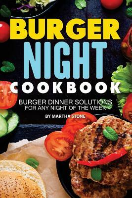 Burger Night Cookbook: Burger Dinner Solutions for Any Night of the Week by Martha Stone