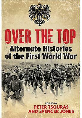 Over the Top: Alternate Histories of the First World War by Peter G. Tsouras, Spencer Jones