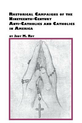 Rhetorical Campaigns of the 19th Century Anti-Catholics and Catholics in America by Jody M. Roy