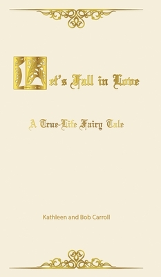 Let's Fall in Love: A True Life Fairytale and Insights for Other Senior Romantics by Bob Carroll, Kathleen Carroll