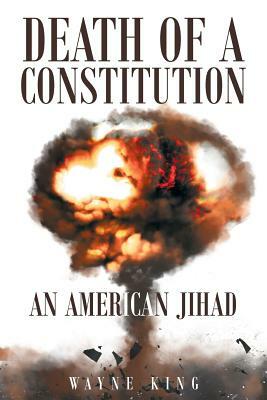 Death of a Constitution: An American Jihad by Wayne King