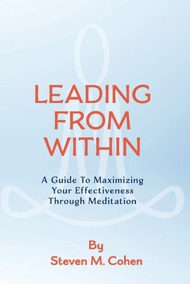 Leading from Within, Volume 1: A Guide to Maximizing Your Effectiveness Through Meditation by Steven Cohen