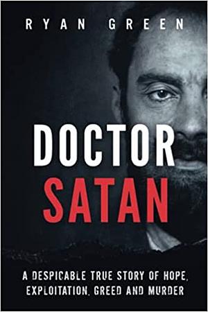 Doctor Satan: A Despicable True Story of Hope, Exploitation, Greed and Murder by Ryan Green