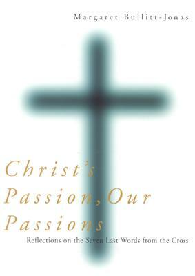 Christ's Passion, Our Passions: Reflections on the Seven Last Words from the Cross by Margaret Bullitt-Jonas