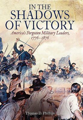 In the Shadows of Victory: America's Forgotten Military Leaders, 1776-1876 by Thomas Phillips