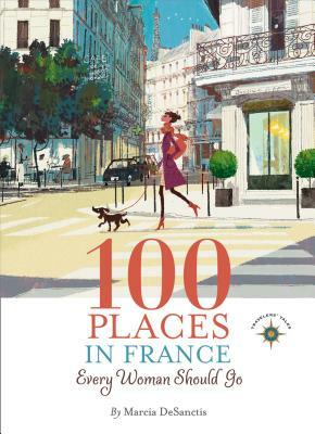 100 Places in France Every Woman Should Go by Marcia Desanctis