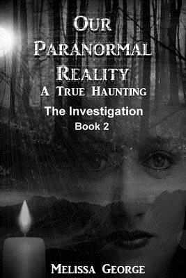 Our Paranormal Reality. a True Haunting. Book 2, the Investigation by Melissa George