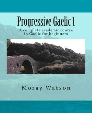 Progressive Gaelic 1: A complete Academic course in Gaelic for Beginners by Moray Watson