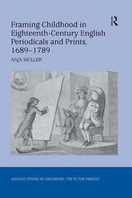 Framing Childhood in Eighteenth-Century English Periodicals and Prints, 1689-1789 by Anja Müller