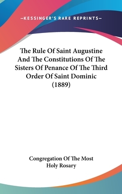 The Rule Of Saint Augustine And The Constitutions Of The Sisters Of Penance Of The Third Order Of Saint Dominic (1889) by Congregation of the Most Holy Rosary