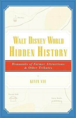 Walt Disney World Hidden History: Remnants of Former Attractions and Other Tributes by Kevin Yee