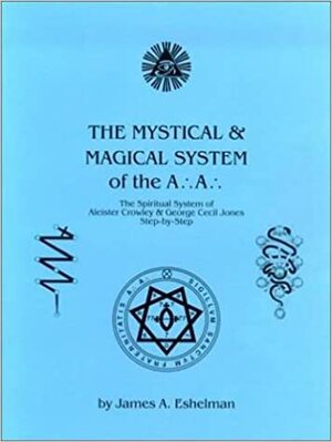 The Mystical and Magical System of the A .'. A .'. - The Spiritual System of Aleister Crowley & George Cecil Jones Step-by-Step by James A. Eshelman