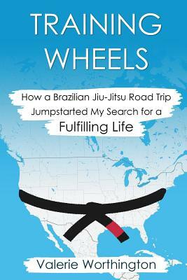 Training Wheels: How a Brazilian Jiu-Jitsu Road Trip Jump-Started My Search for a Fulfilling Life by Valerie Worthington