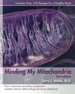 Minding My Mitochondria: How I Overcame Secondary Progressive Multiple Sclerosis (MS) and Got Out of My Wheelchair by Terry Wahls