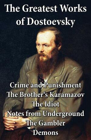The Greatest Works of Dostoevsky: Crime and Punishment + The Brother's Karamazov + The Idiot + Notes from Underground + The Gambler + Demons by Fyodor Dostoevsky