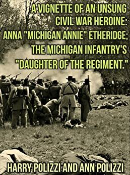 A Vignette Of An Unsung Civil War Heroine: Anna Michigan Annie Etheridge; The Michigan Infantry\'s Daughter Of The Regiment by Ann Polizzi, Harry Polizzi