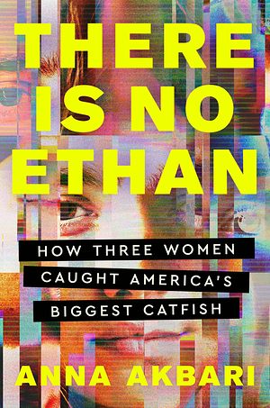 There Is No Ethan: How Three Women Caught America's Biggest Catfish by Anna Akbari