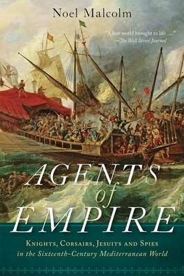 Agents of Empire: Knights, Corsairs, Jesuits, and Spies in the Sixteenth-Century Mediterranean World by Noel Malcolm