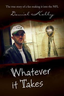 Whatever It Takes: The True Story of a Fan Making It Into the NFL by Daniel Kelly