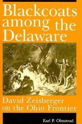 Blackcoats Among the Delaware: David Zeisberger on the Ohio Frontier by Earl P. Olmstead