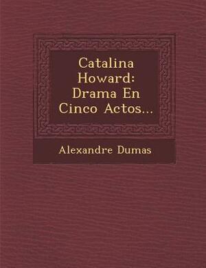 Catherine Howard, or the Throne, the Tomb, and the Scaffold: An Historical Play, in Three Acts; From the Celebrated Play of That Name by Alexandre Dumas