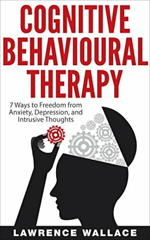 Cognitive Behavioral Therapy: 7 Ways to Freedom from Anxiety, Depression, and Intrusive Thoughts (Training, Techniques, Course, Self-Help) by Lawrence Wallace