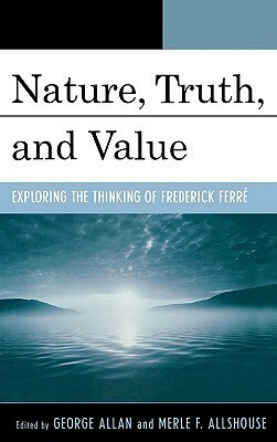 Nature, Truth, and Value: Exploring the Thinking of Frederick Ferrz by Merle F. Allshouse, George Allan