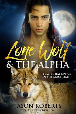 Lone Wolf & The Alpha - Beasts That Dance In The Moonlight: A Tantalizing MM Shifter Romance by Jason Roberts