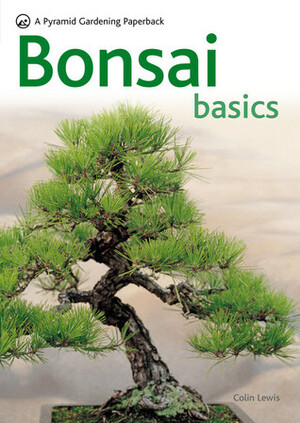 Bonsai Basics: A Comprehensive Guide to Care and Cultivation by Colin Lewis