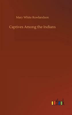 Captives Among the Indians by Mary White Rowlandson