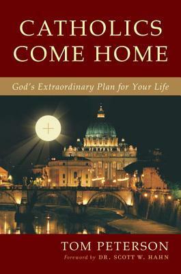 Catholics Come Home: God's Extraordinary Plan for Your Life by Tom Peterson