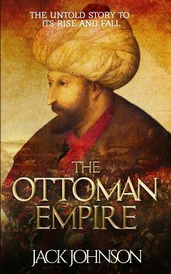 The Ottoman Empire: The Untold Story to Its Rise and Fall by Jack Johnson