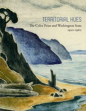 Territorial Hues: The Color Print and Washington State, 1920-1960 by David F. Martin