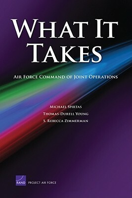 What It Takes: Air Force Commandn of Joint Operations by Rebecca S. Zimmerman, Michael Spirtas, Thomas-Durell Young