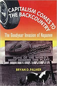 Capitalism Comes to the Backcountry: The Goodyear Invasion of Napanee by Bryan D. Palmer