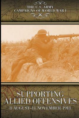 Supporting Allied Offensives 8 August-11 November 1918: U.S. Army Campaigns of World War I by Paul Cora, Alexander Falbo-Wild, Center of Military History