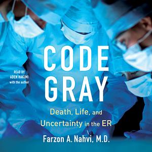 Code Gray: Death, Life, and Uncertainty in the ER by Farzon A. Nahvi