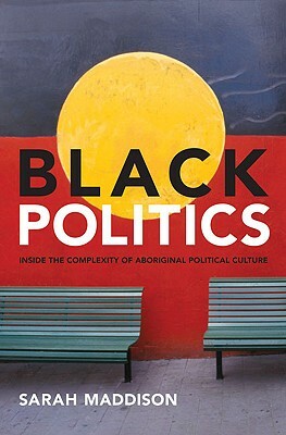 Black Politics: Inside the Complexity of Aboriginal Political Culture by Sarah Maddison