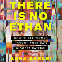 There Is No Ethan: How Three Women Caught America's Biggest Catfish by Anna Akbari