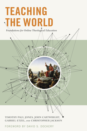 Teaching the World: Foundations for Online Theological Education by John Cartwright, Gabriel Etzel, Timothy Paul Jones, David S. Dockery, Christopher Jackson