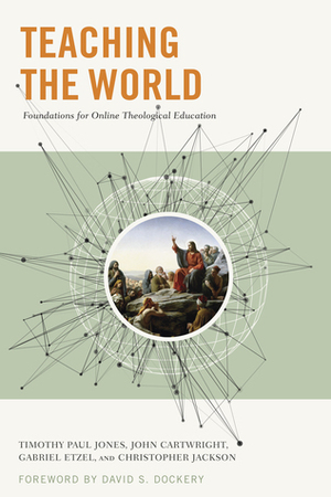 Teaching the World: Foundations for Online Theological Education by Christopher Jackson, Gabriel Etzel, Timothy Paul Jones, David S. Dockery, John Cartwright