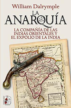 La Anarquía. La Compañía de las Indias Orientales y el expolio de la India by William Dalrymple