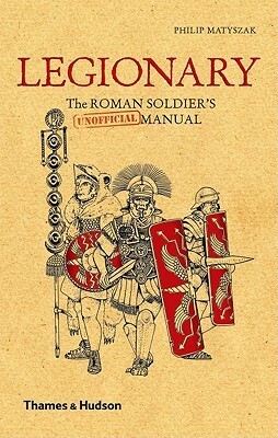 Legionary: The Roman Soldier's (Unofficial) Manual by Philip Matyszak