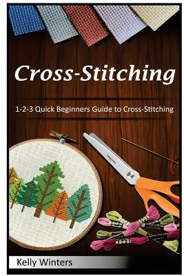 Cross-Stitching: 1-2-3 Quick Beginners Guide to Cross-Stitching by Kelly Winters