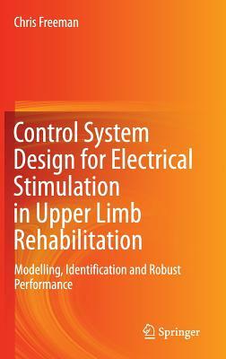 Control System Design for Electrical Stimulation in Upper Limb Rehabilitation: Modelling, Identification and Robust Performance by Chris Freeman
