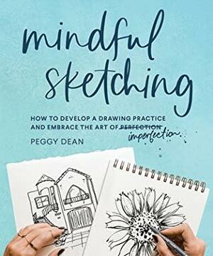Mindful Sketching: How to Develop a Drawing Practice and Embrace the Art of Imperfection by Peggy Dean
