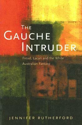 The Gauche Intruder: Freud, Lacan and the White Australian Fantasy by Jennifer Rutherford